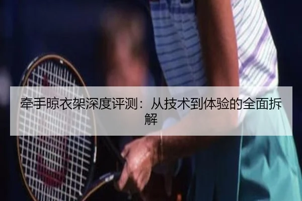 牵手晾衣架深度评测：从技术到体验的全面拆解（leyu）