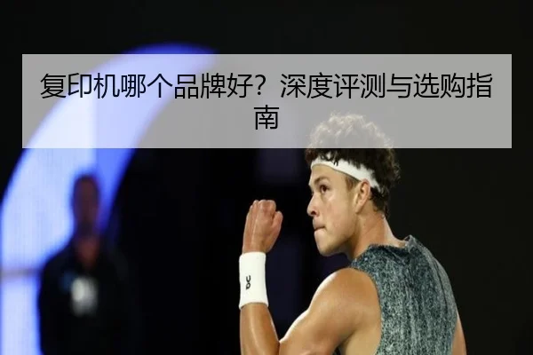 复印机哪个品牌好？深度评测与选购指南（leyu）