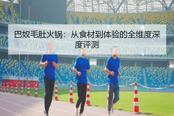 巴奴毛肚火锅：从食材到体验的全维度深度评测（leyu）