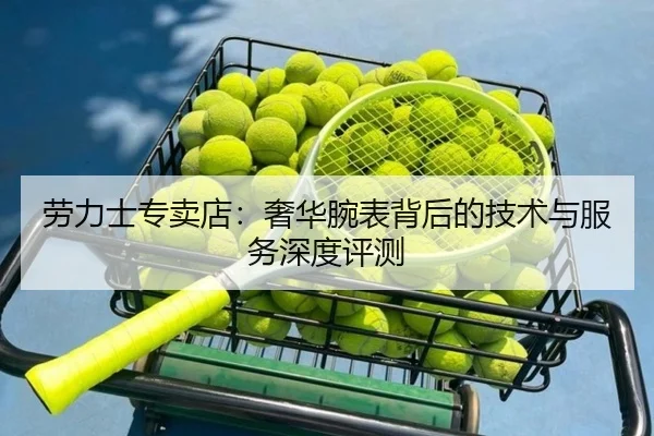 劳力士专卖店：奢华腕表背后的技术与服务深度评测（leyu）