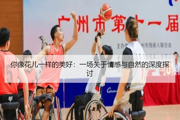 你像花儿一样的美好：一场关于情感与自然的深度探讨（leyu）