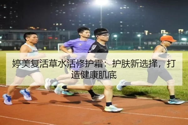 婷美复活草水活修护霜：护肤新选择，打造健康肌底（leyu）